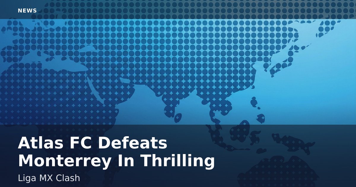 Atlas FC Defeats Monterrey In Thrilling Liga MX Clash