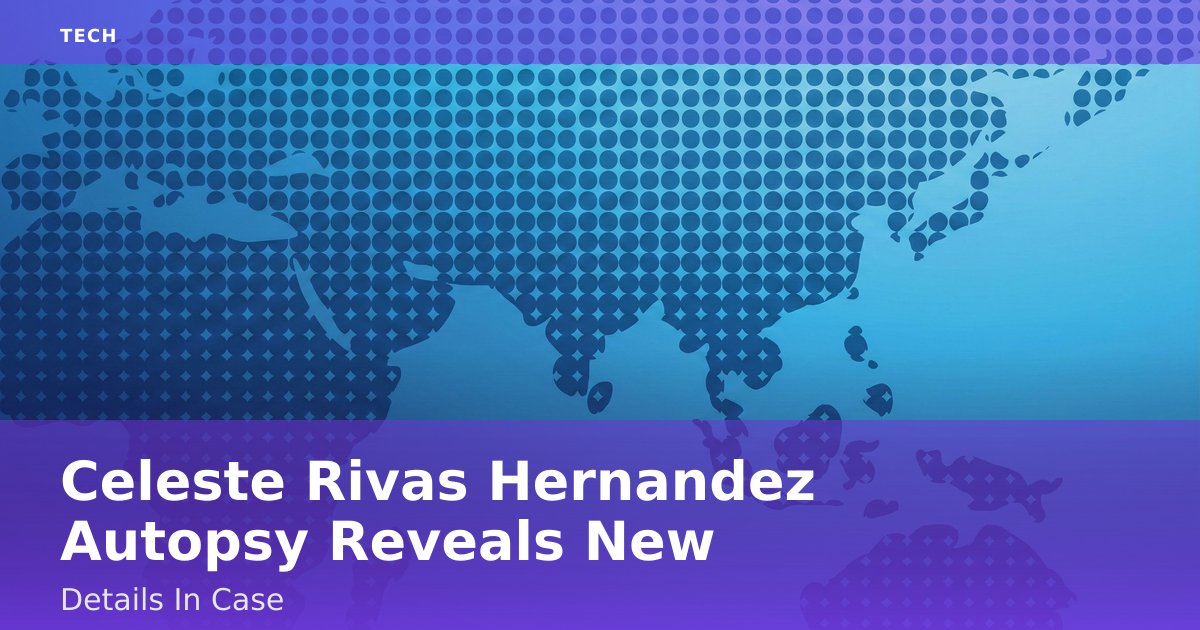 Celeste Rivas Hernandez Autopsy Reveals New Details In Case