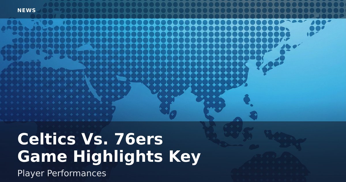 Celtics Vs. 76ers Game Highlights Key Player Performances