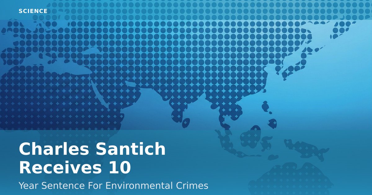 Charles Santich Receives 10-Year Sentence For Environmental Crimes
