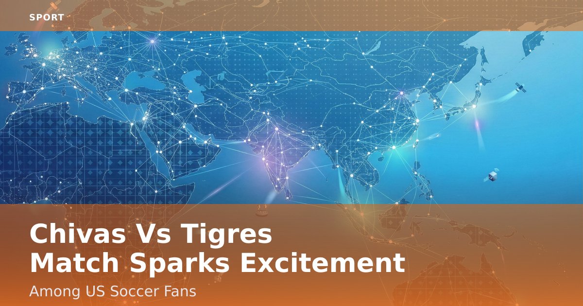 Chivas Vs Tigres Match Sparks Excitement Among US Soccer Fans