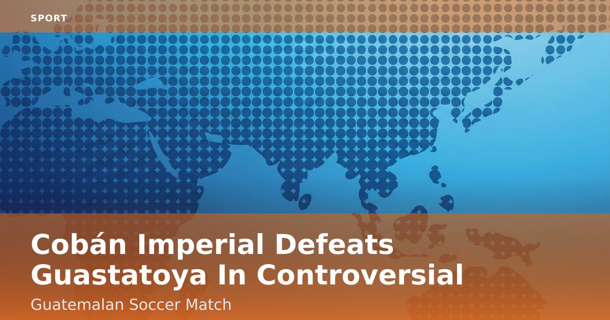 Cobán Imperial Defeats Guastatoya In Controversial Guatemalan Soccer Match