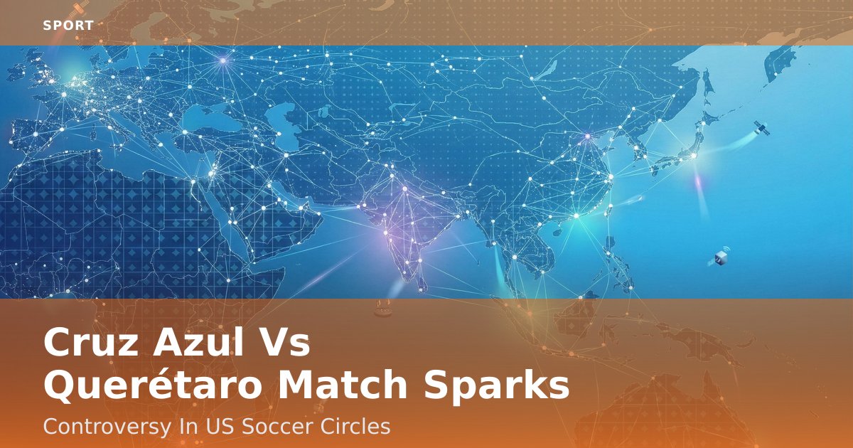 Cruz Azul Vs Querétaro Match Sparks Controversy In US Soccer Circles