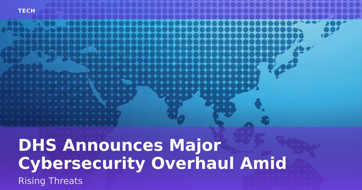 DHS Announces Major Cybersecurity Overhaul Amid Rising Threats