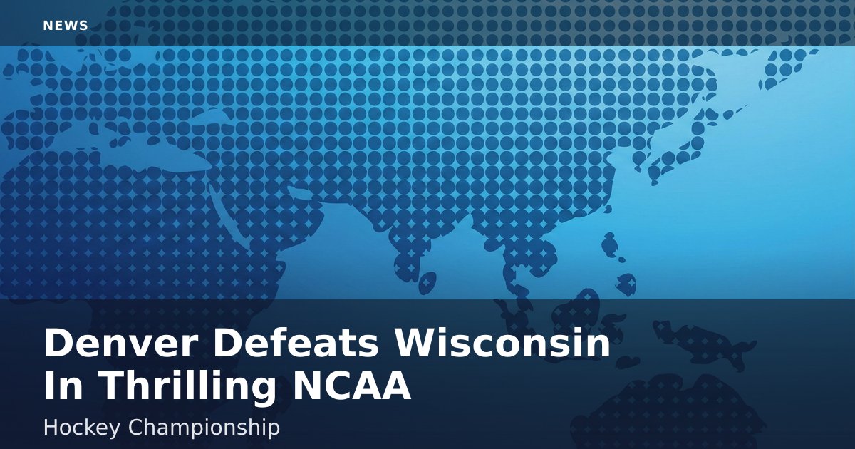 Denver Defeats Wisconsin In Thrilling NCAA Hockey Championship