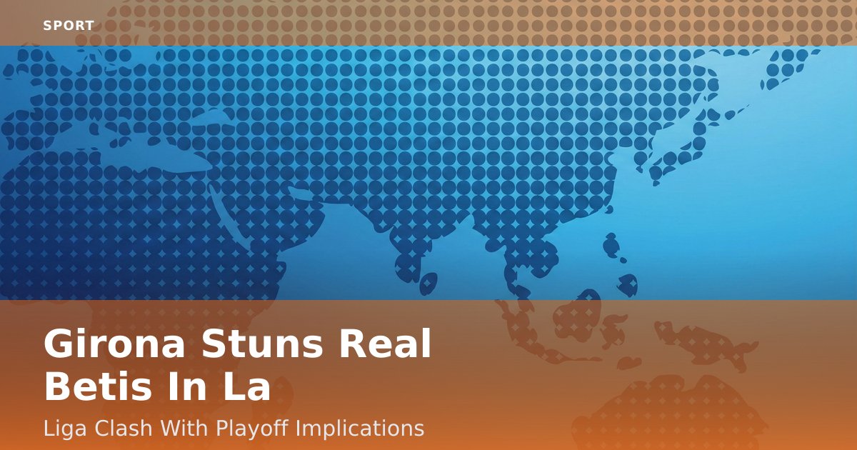 Girona Stuns Real Betis In La Liga Clash With Playoff Implications