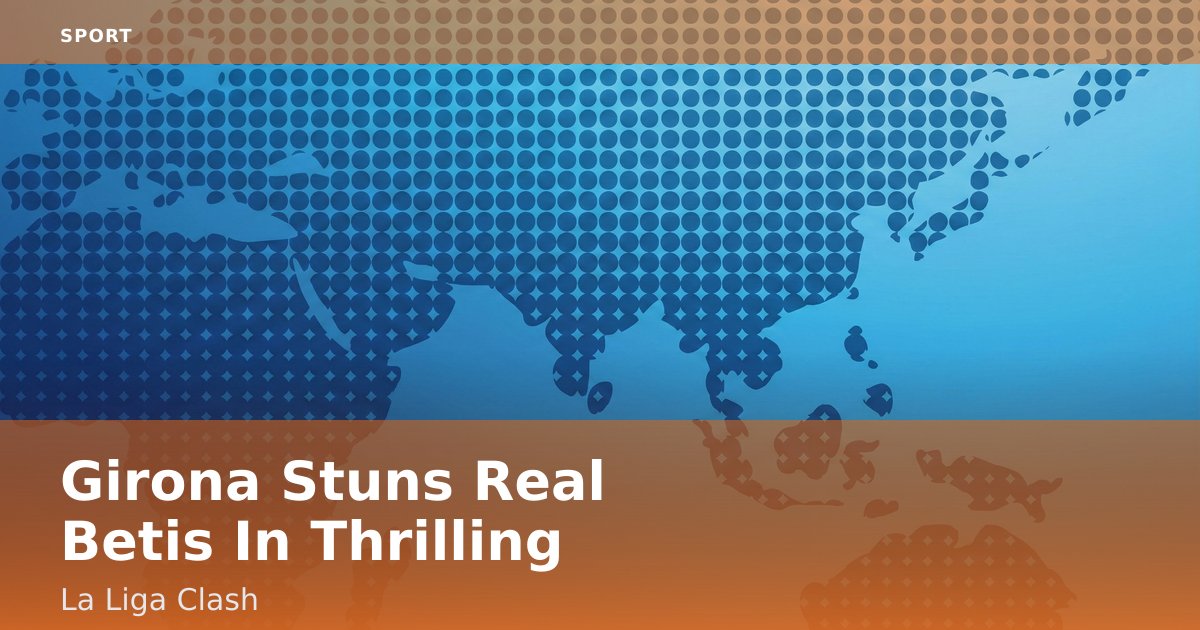 Girona Stuns Real Betis In Thrilling La Liga Clash