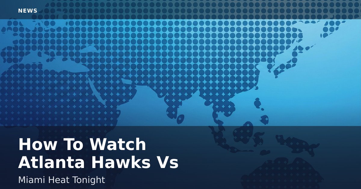 How To Watch Atlanta Hawks Vs Miami Heat Tonight