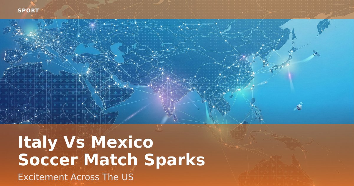 Italy Vs Mexico Soccer Match Sparks Excitement Across The US
