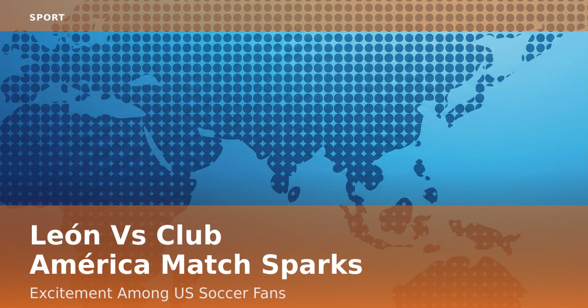 León Vs Club América Match Sparks Excitement Among US Soccer Fans