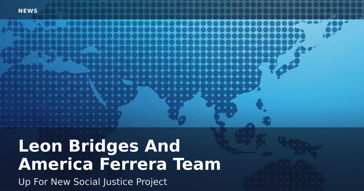 Leon Bridges And America Ferrera Team Up For New Social Justice Project