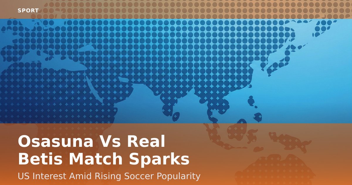 Osasuna Vs Real Betis Match Sparks US Interest Amid Rising Soccer Popularity