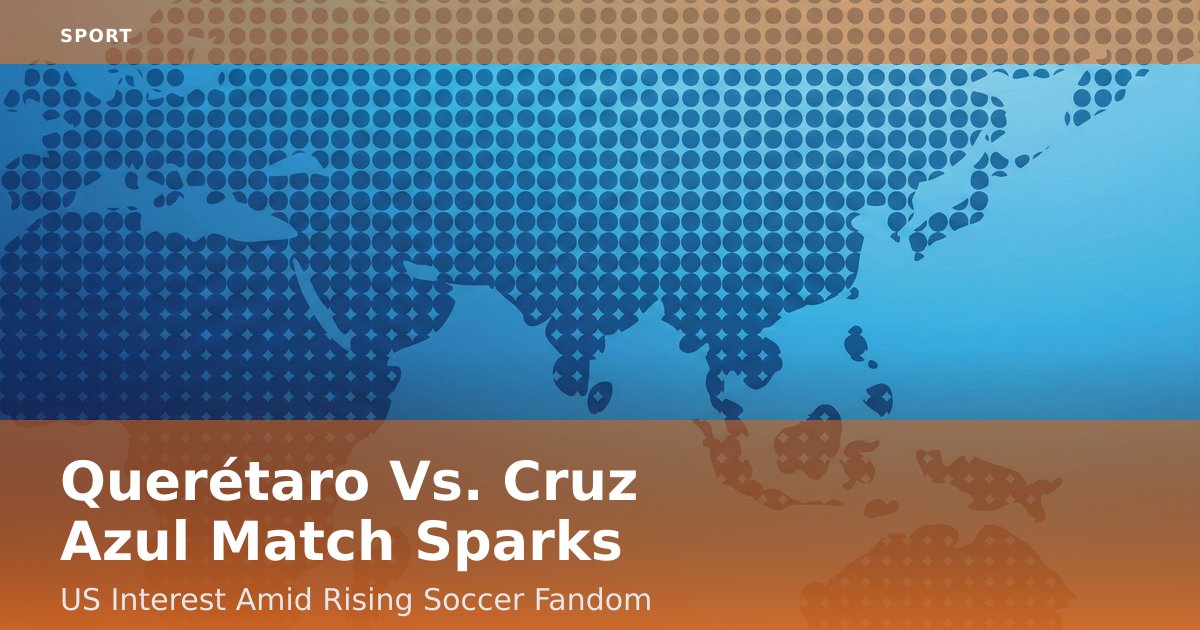 Querétaro Vs. Cruz Azul Match Sparks US Interest Amid Rising Soccer Fandom