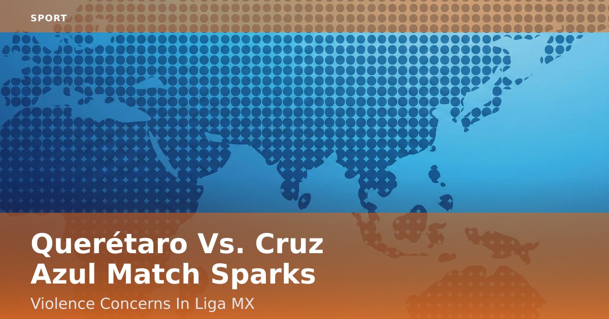 Querétaro Vs. Cruz Azul Match Sparks Violence Concerns In Liga MX