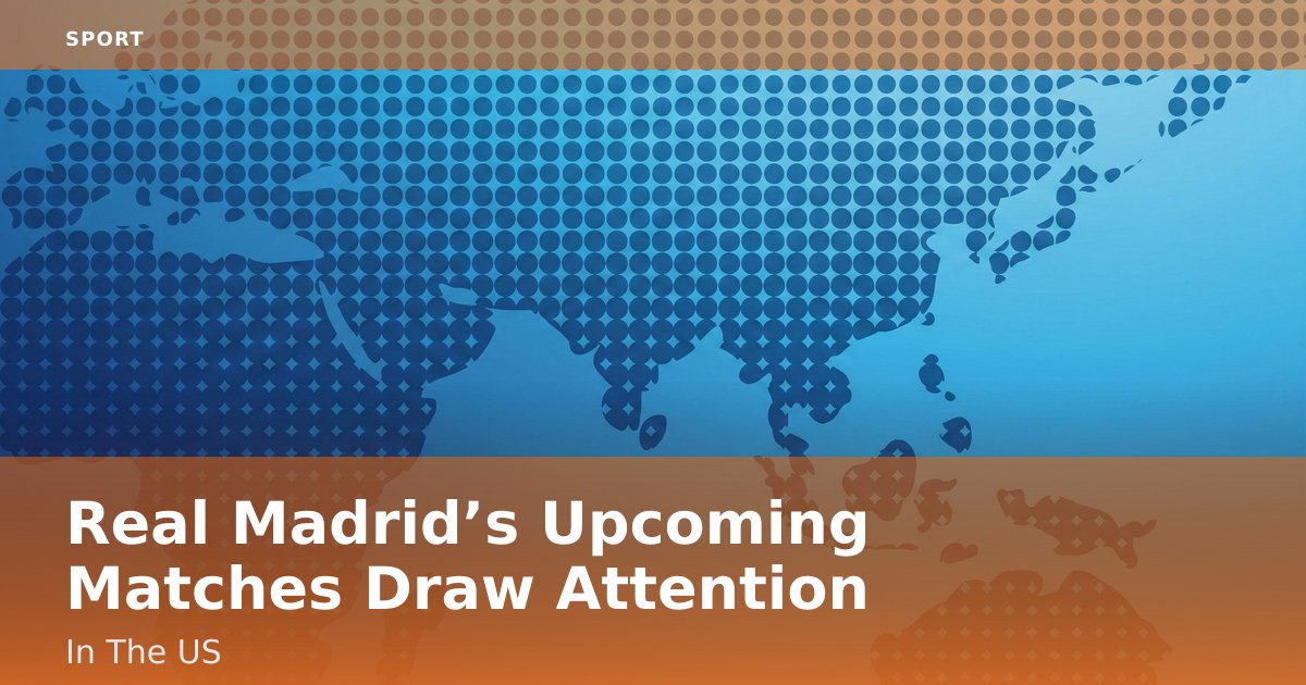 Real Madrid’s Upcoming Matches Draw Attention In The US