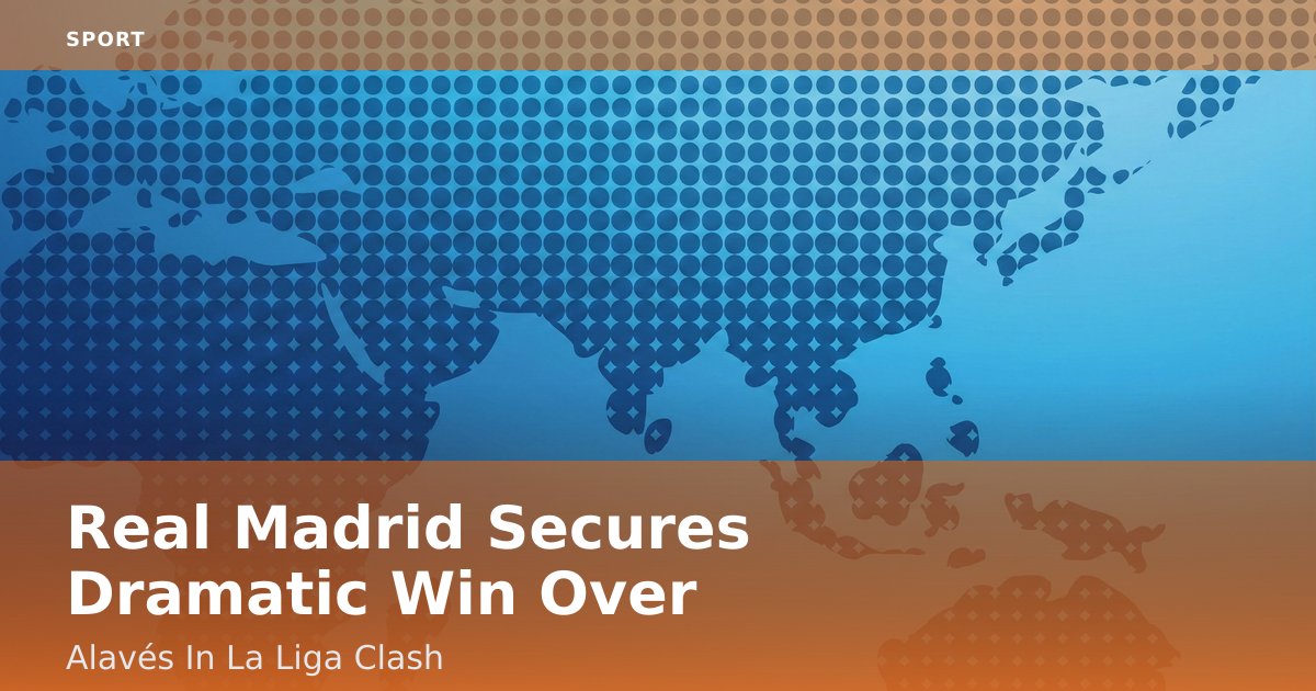Real Madrid Secures Dramatic Win Over Alavés In La Liga Clash