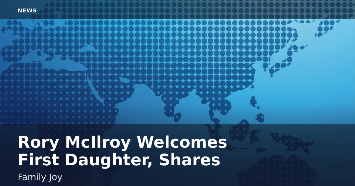 Rory McIlroy Welcomes First Daughter, Shares Family Joy