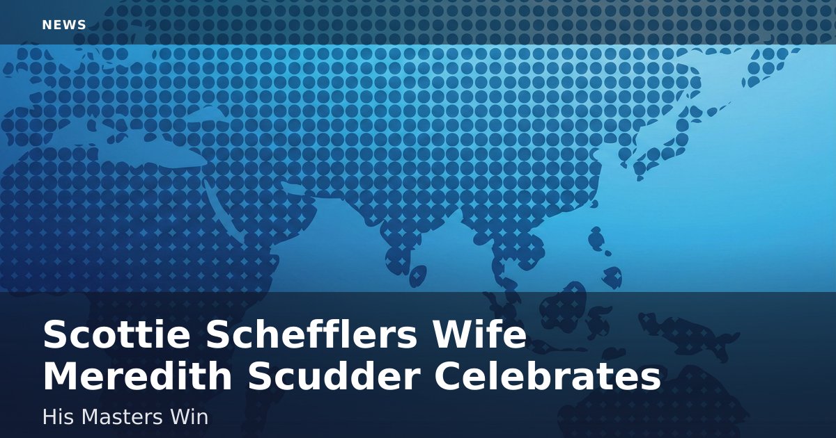 Scottie Scheffler's Wife Meredith Scudder Celebrates His Masters Win