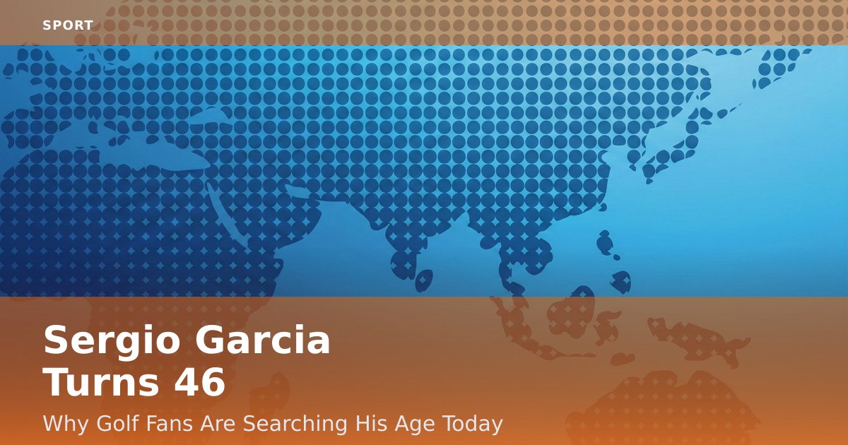 Sergio Garcia Turns 46: Why Golf Fans Are Searching His Age Today