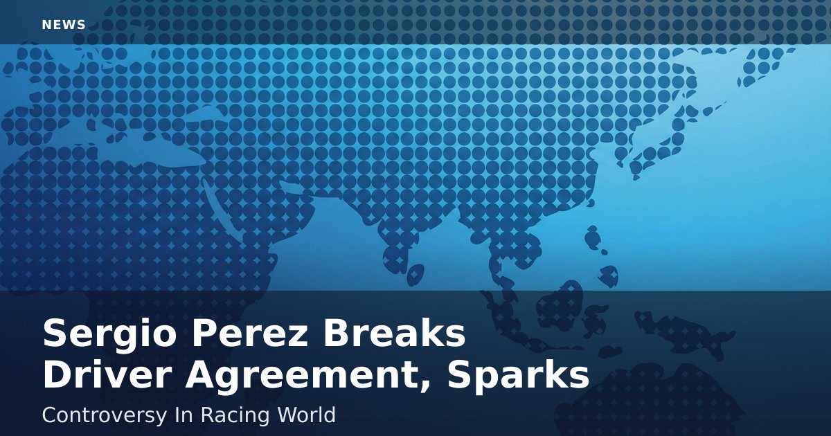 Sergio Perez Breaks Driver Agreement, Sparks Controversy In Racing World