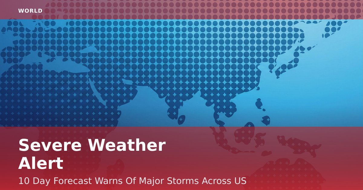 Severe Weather Alert: 10-Day Forecast Warns Of Major Storms Across US