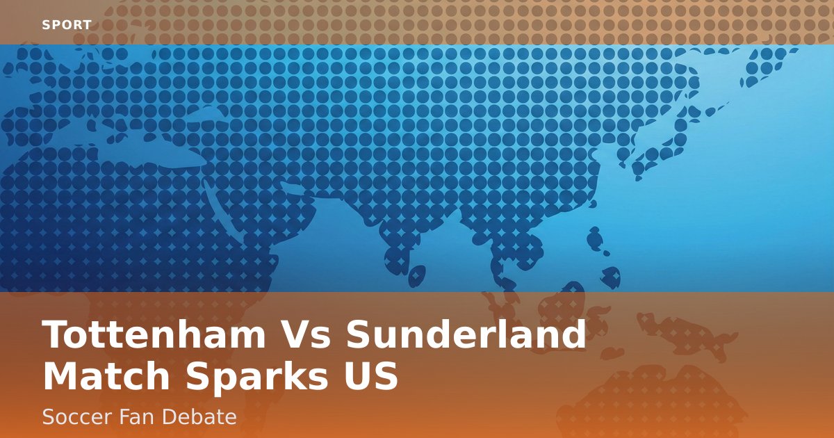 Tottenham Vs Sunderland Match Sparks US Soccer Fan Debate