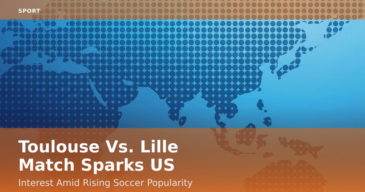 Toulouse Vs. Lille Match Sparks US Interest Amid Rising Soccer Popularity