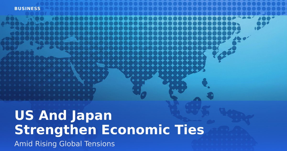 US And Japan Strengthen Economic Ties Amid Rising Global Tensions