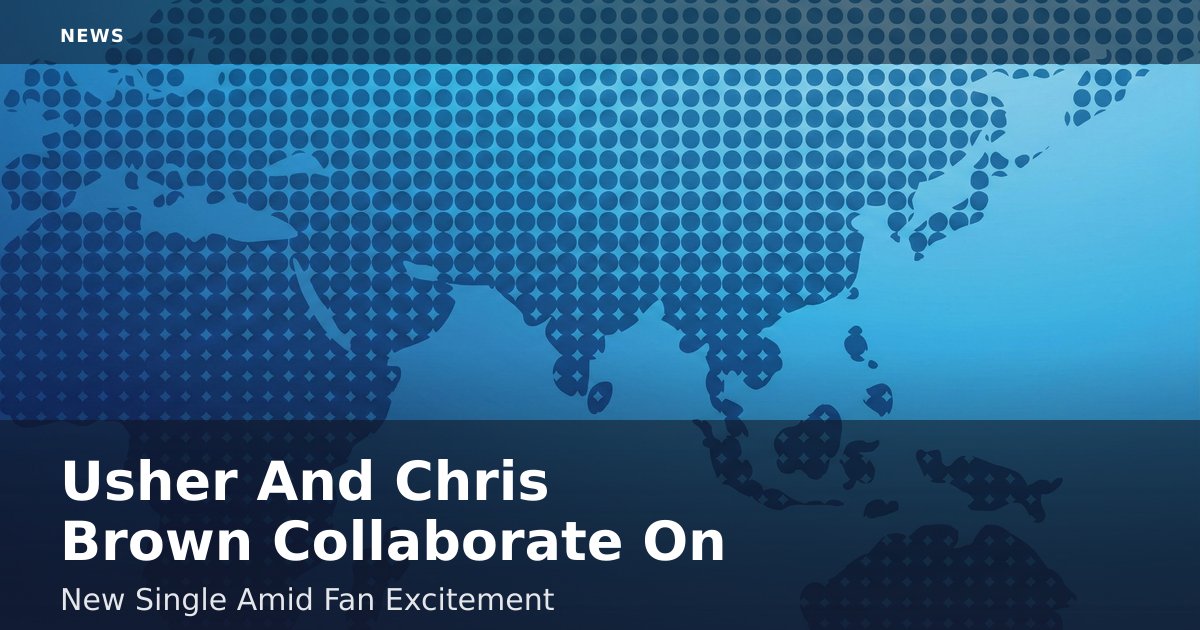Usher And Chris Brown Collaborate On New Single Amid Fan Excitement