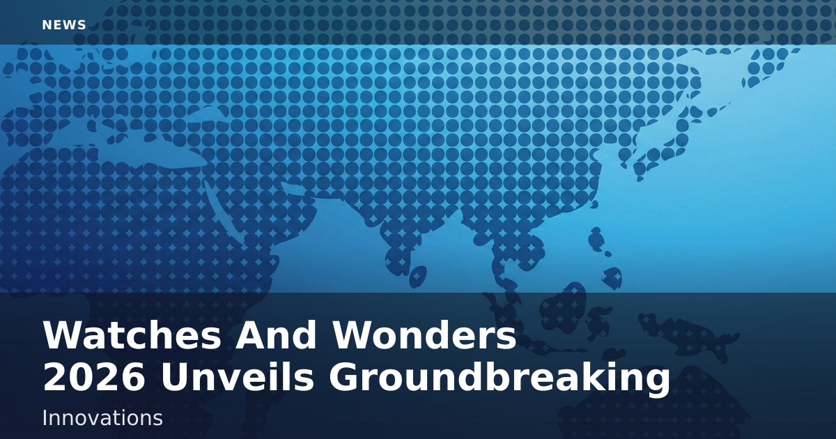 Watches And Wonders 2026 Unveils Groundbreaking Innovations