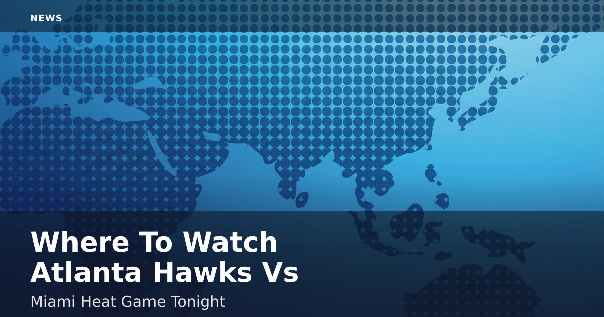 Where To Watch Atlanta Hawks Vs Miami Heat Game Tonight