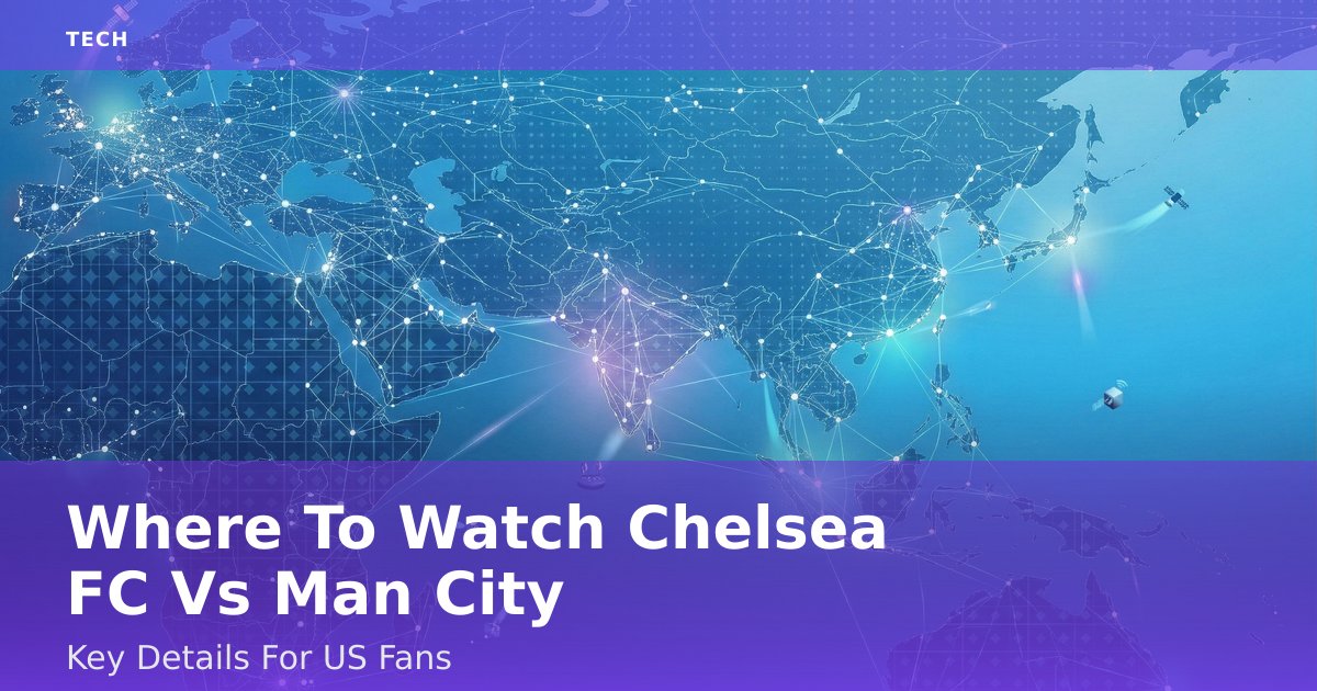 Where To Watch Chelsea FC Vs Man City: Key Details For US Fans