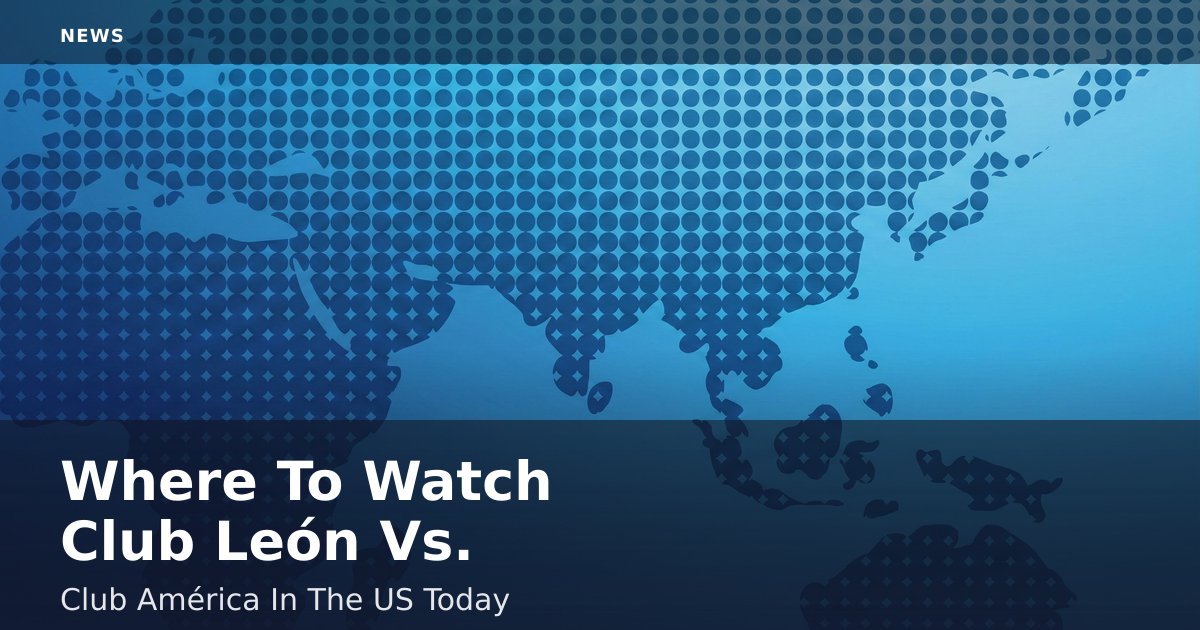 Where To Watch Club León Vs. Club América In The US Today