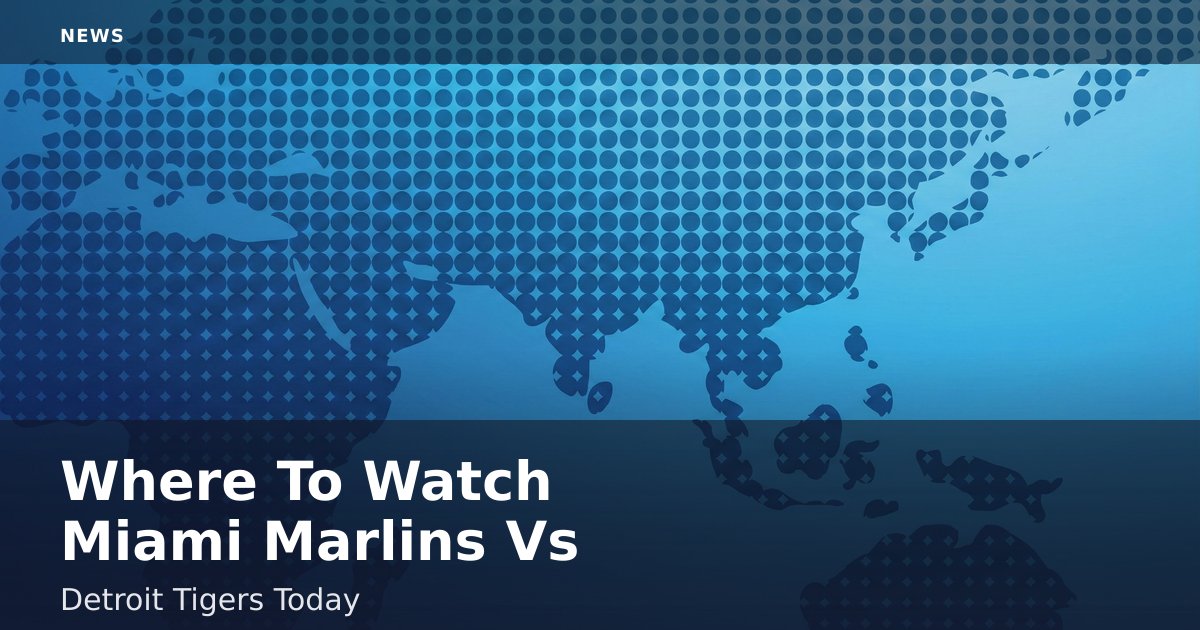 Where To Watch Miami Marlins Vs Detroit Tigers Today