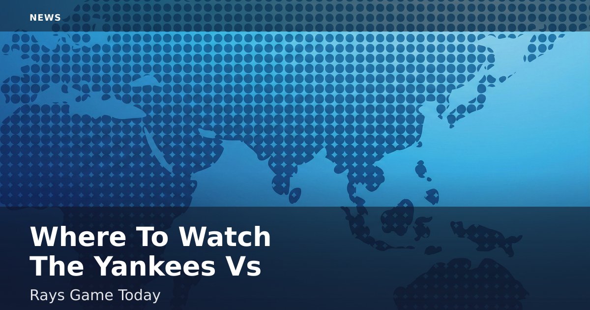 Where To Watch The Yankees Vs Rays Game Today