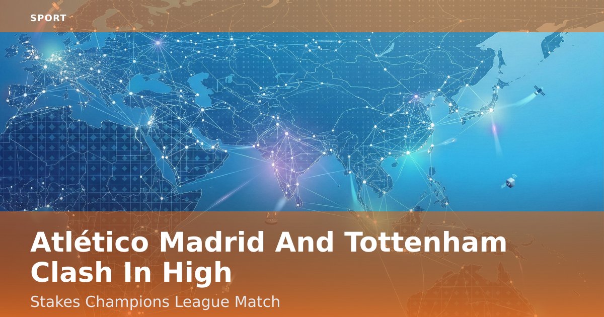 Atlético Madrid And Tottenham Clash In High-Stakes Champions League Match