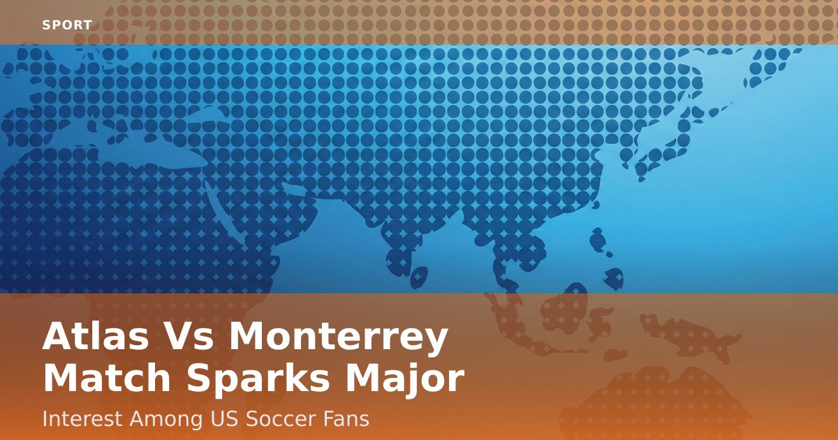 Atlas Vs Monterrey Match Sparks Major Interest Among US Soccer Fans