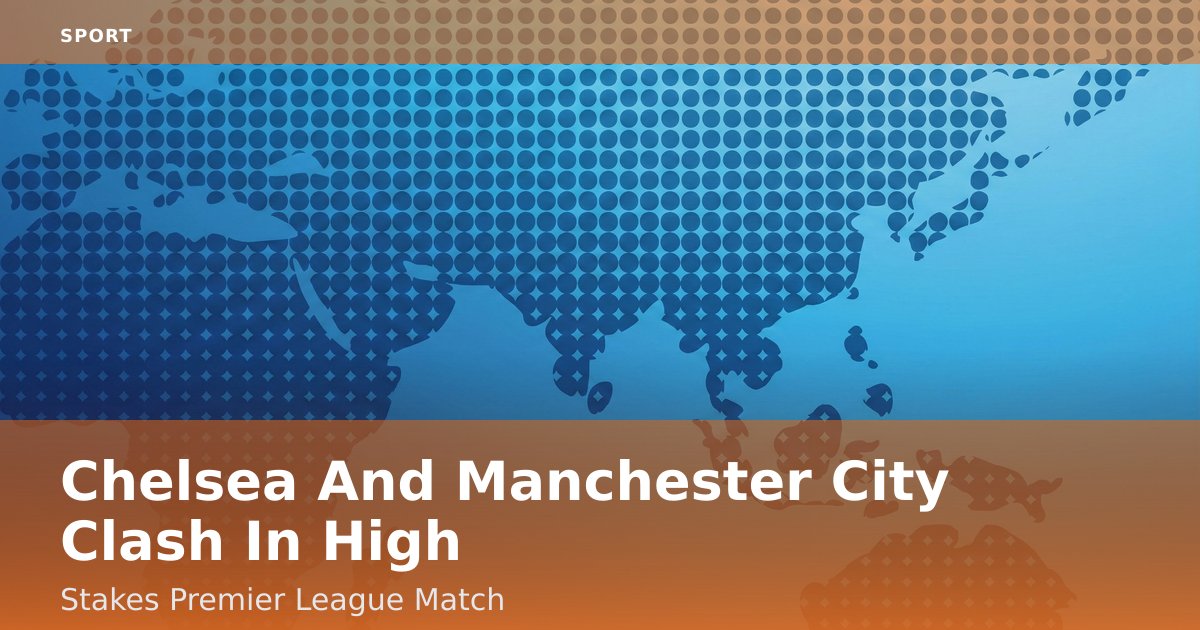 Chelsea And Manchester City Clash In High-Stakes Premier League Match