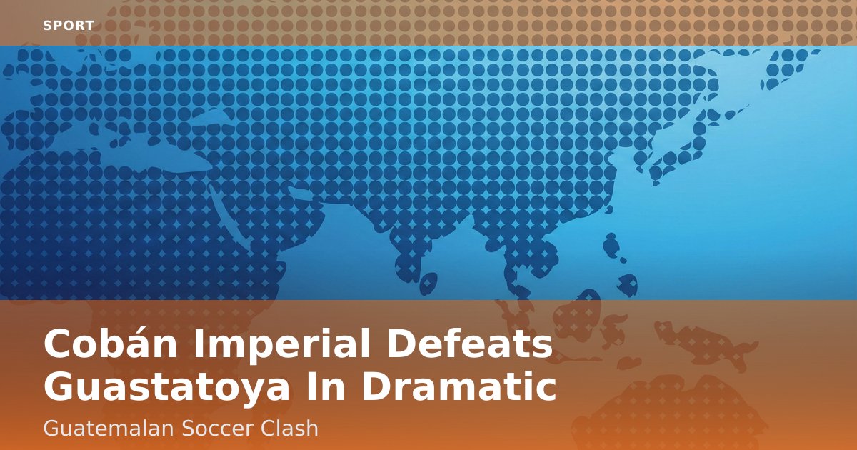 Cobán Imperial Defeats Guastatoya In Dramatic Guatemalan Soccer Clash