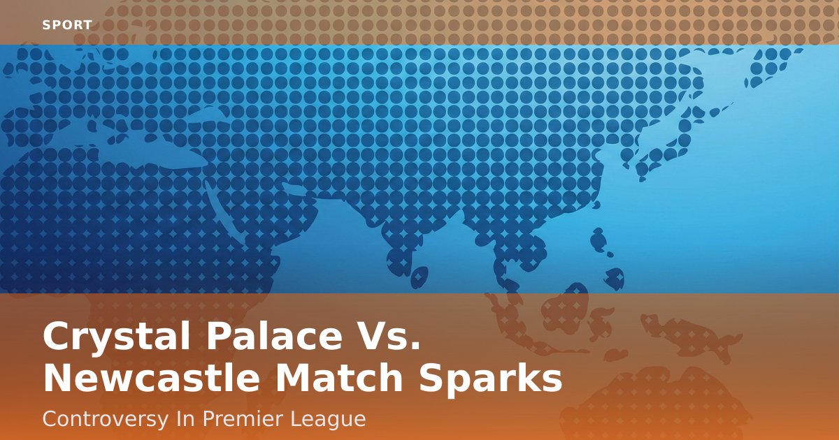 Crystal Palace Vs. Newcastle Match Sparks Controversy In Premier League