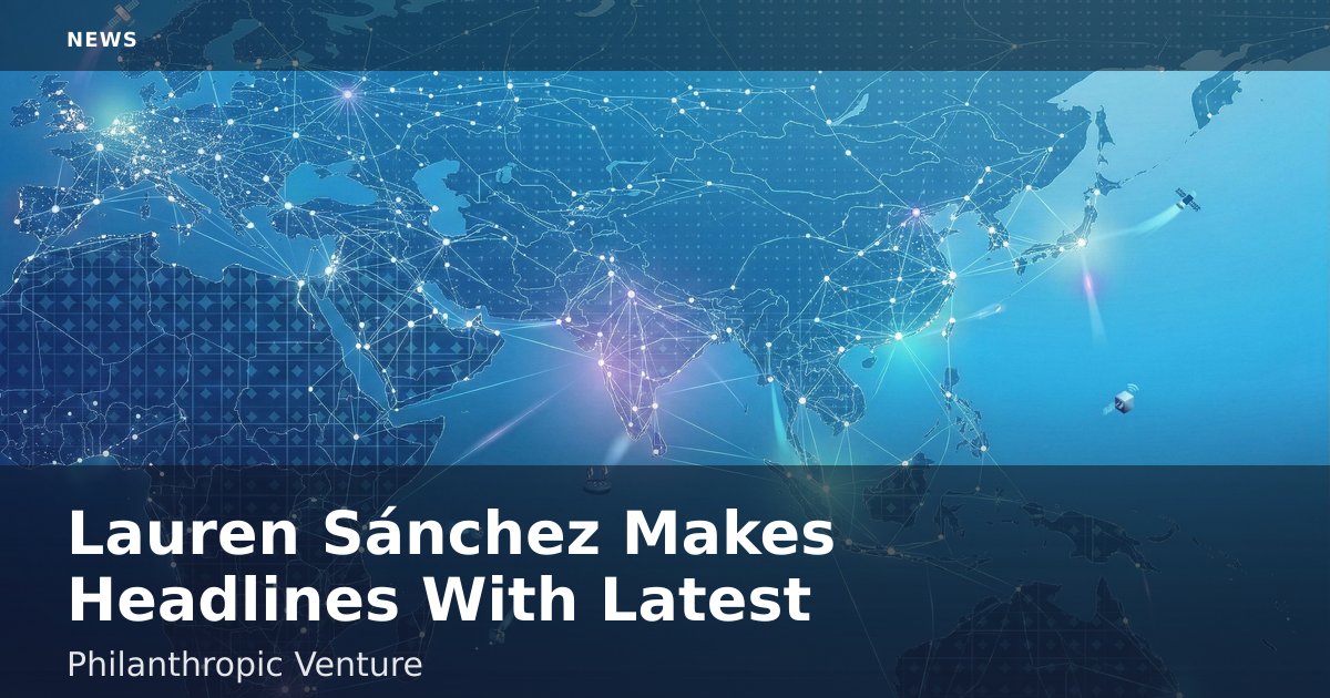 Lauren Sánchez Makes Headlines With Latest Philanthropic Venture