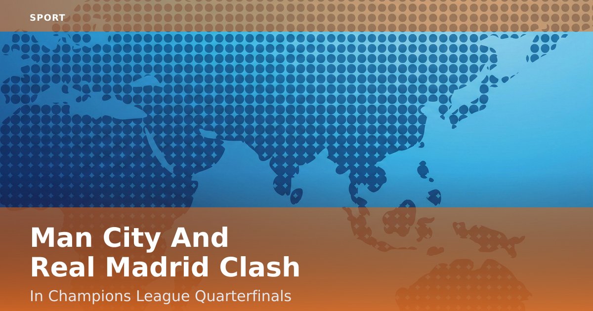 Man City And Real Madrid Clash In Champions League Quarterfinals