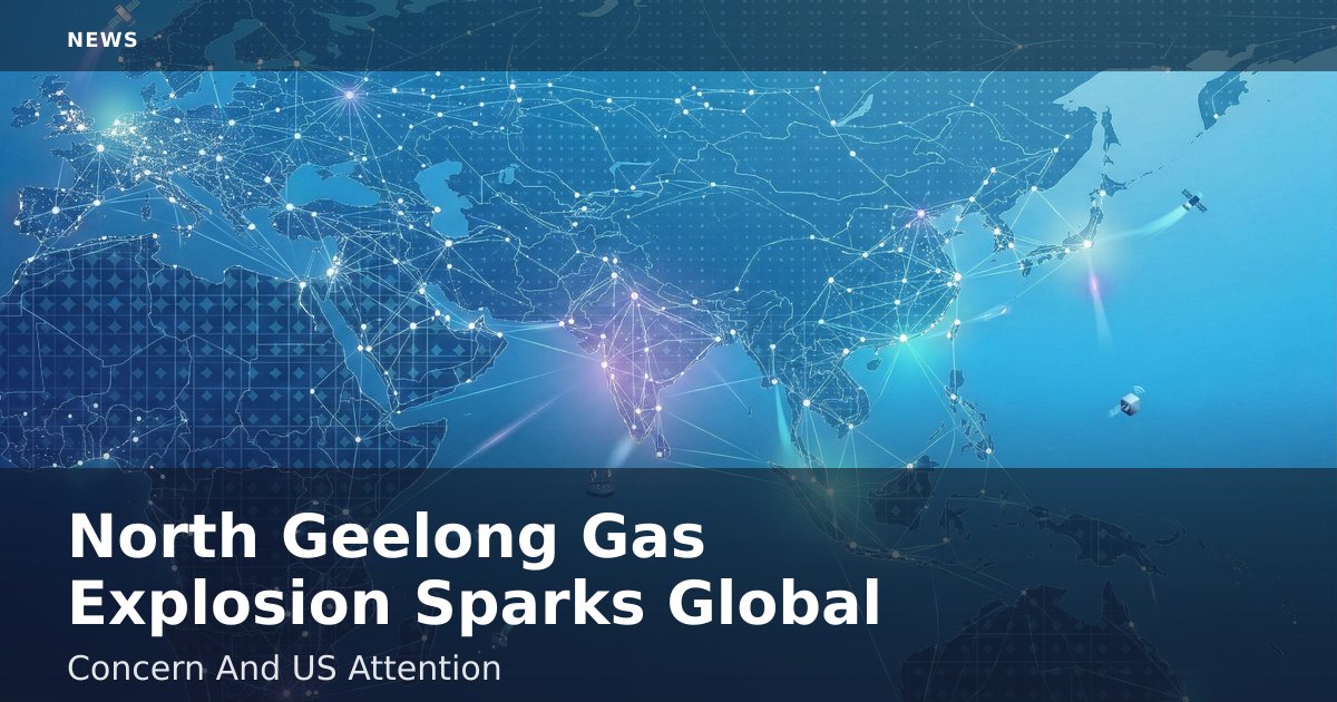 North Geelong Gas Explosion Sparks Global Concern And US Attention