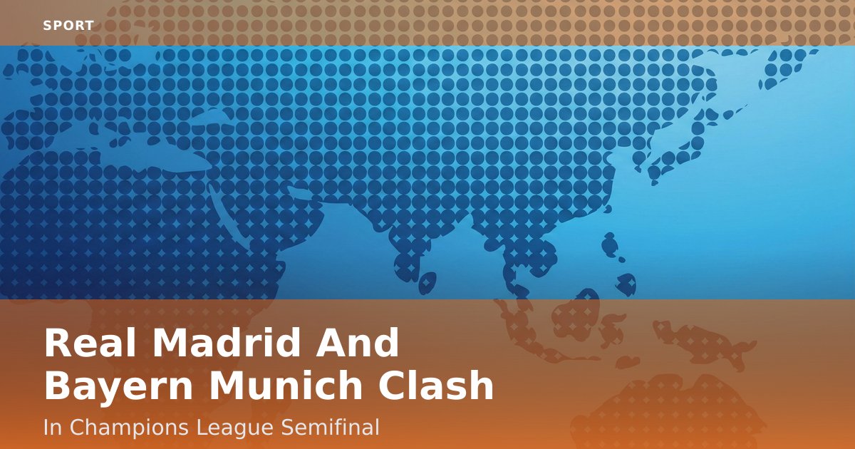 Real Madrid And Bayern Munich Clash In Champions League Semifinal
