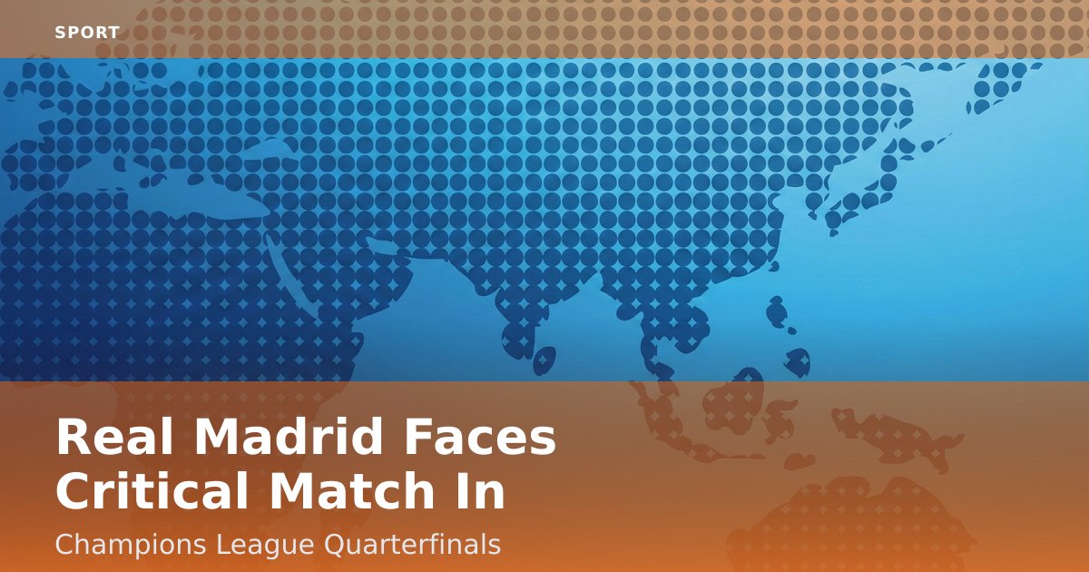 Real Madrid Faces Critical Match In Champions League Quarterfinals