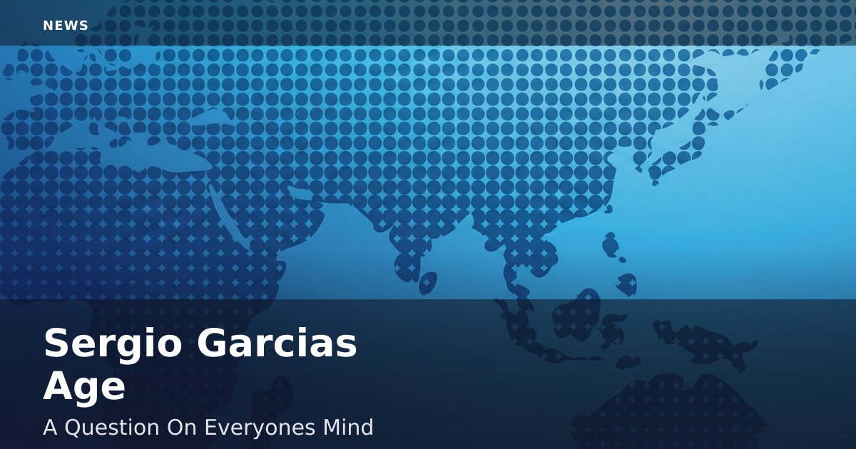 Sergio Garcia's Age: A Question On Everyone's Mind