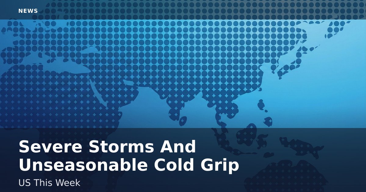 Severe Storms And Unseasonable Cold Grip US This Week
