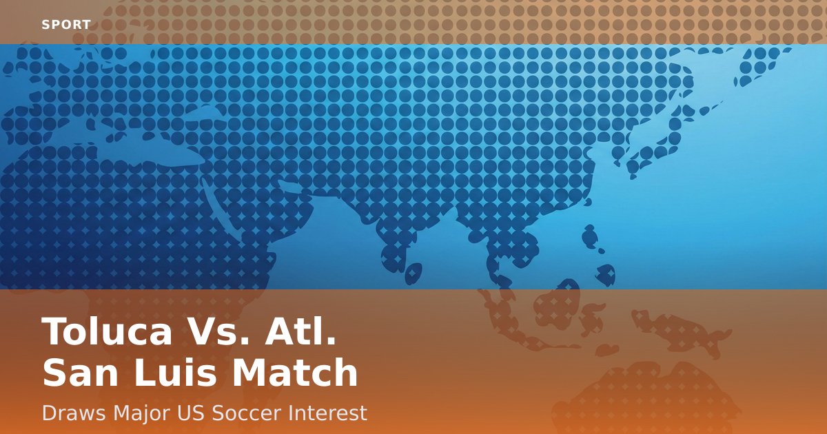 Toluca Vs. Atl. San Luis Match Draws Major US Soccer Interest