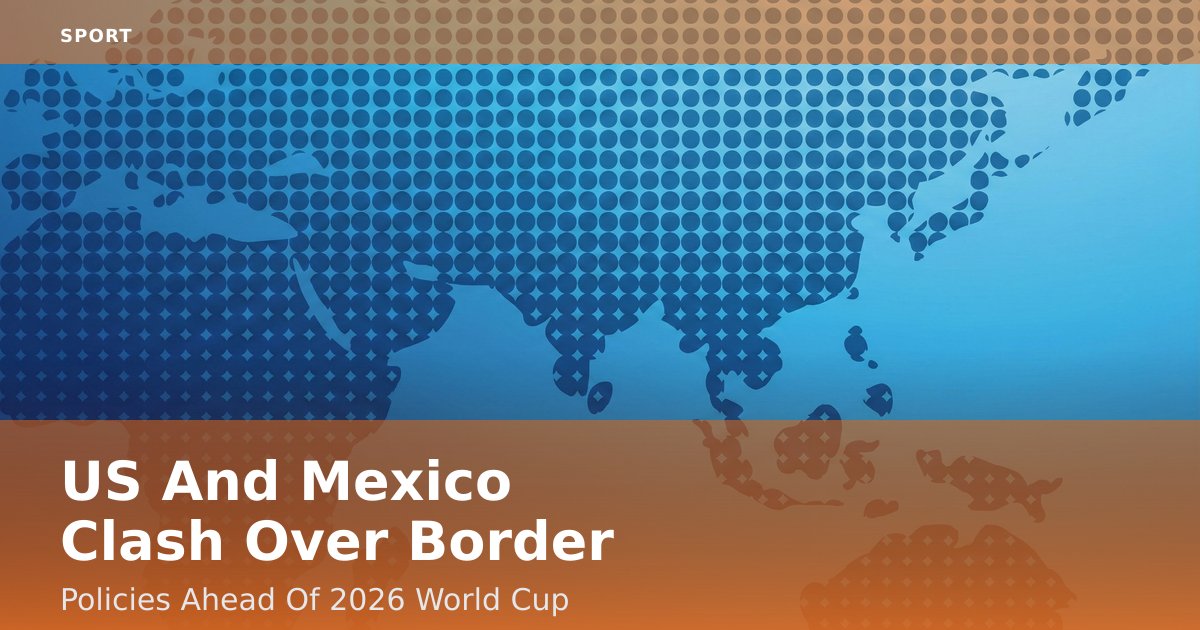 US And Mexico Clash Over Border Policies Ahead Of 2026 World Cup